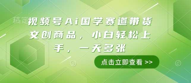 视频号Ai国学赛道带货文创商品，小白轻松上手，一天多张-徐小晨博客