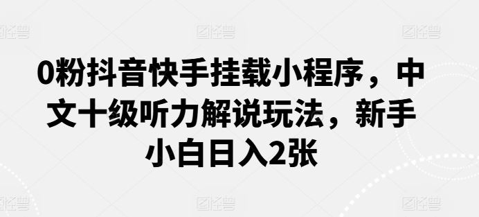 0粉抖音快手挂载小程序，中文十级听力解说玩法，新手小白日入2张-徐小晨博客