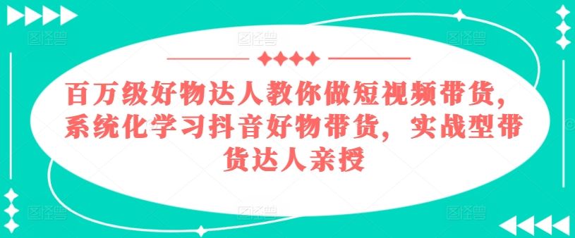 百万级好物达人教你做短视频带货，系统化学习抖音好物带货，实战型带货达人亲授-徐小晨博客