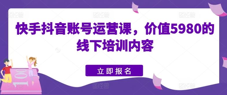 快手抖音账号运营课，价值5980的线下培训内容-徐小晨博客