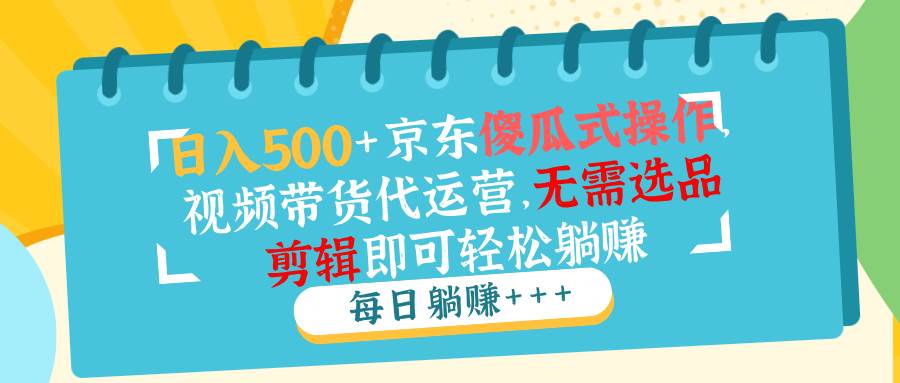 日入500+京东傻瓜式操作，视频带货代运营，无需选品剪辑即可轻松躺赚-徐小晨博客