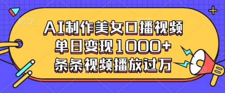 AI制作美女口播视频，单日变现多张，条条视频播放过万-徐小晨博客