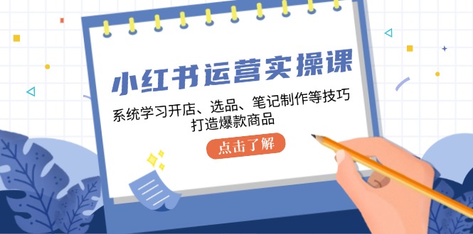 小红书运营实操课，系统学习开店、选品、笔记制作等技巧，打造爆款商品-徐小晨博客