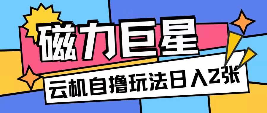 磁力巨星，无脑撸收益玩法无需手机云机操作可矩阵放大单日收入200+【揭秘】-徐小晨博客