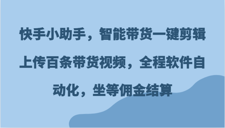 快手小助手，智能带货一键剪辑上传百条带货视频，全程软件自动化，坐等佣金结算-徐小晨博客
