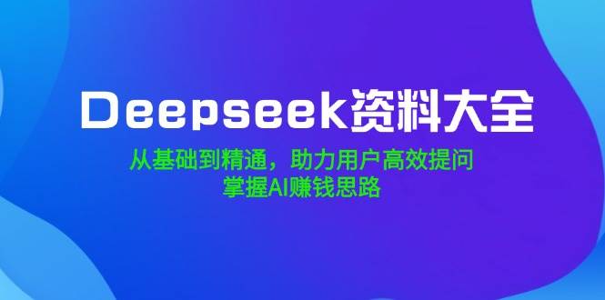 Deepseek资料大全，从基础到精通，助力用户高效提问，掌握AI赚钱思路-徐小晨博客