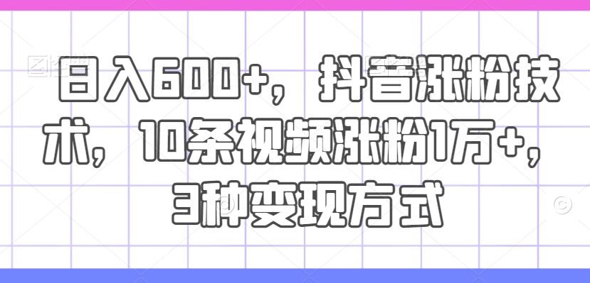 日入600+，抖音涨粉技术，10条视频涨粉1万+，3种变现方式【揭秘】-徐小晨博客