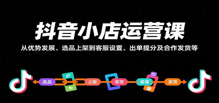 抖音小店运营课，从优势发展、选品上架到客服设置、出单提分及合作发货等-徐小晨博客