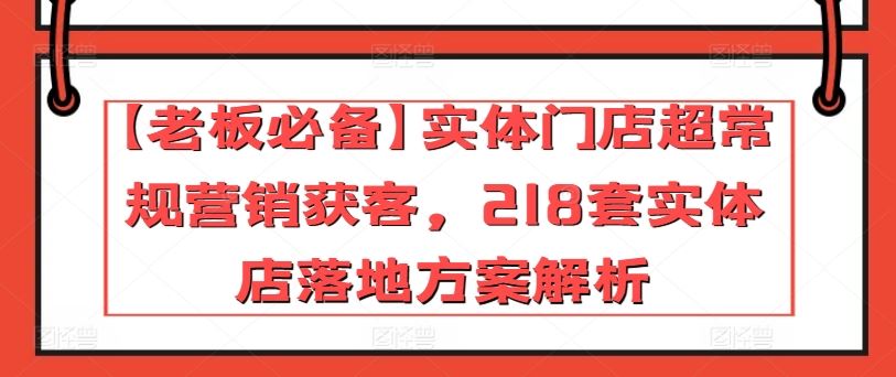 【老板必备】实体门店超常规营销获客，218套实体店落地方案解析-徐小晨博客
