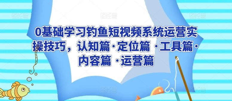 0基础学习钓鱼短视频系统运营实操技巧，认知篇·定位篇 ·工具篇·内容篇 ·运营篇-徐小晨博客