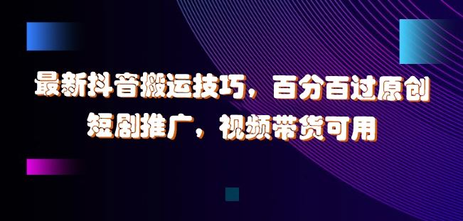 最新抖音搬运技巧，百分百过原创，短剧推广，视频带货可用【揭秘】-徐小晨博客