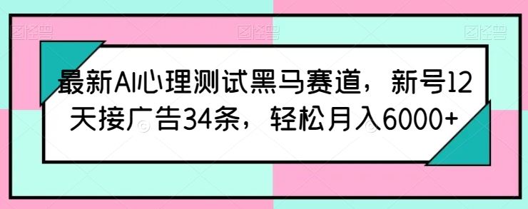 最新AI心理测试黑马赛道，新号12天接广告34条，轻松月入6000+【揭秘】-徐小晨博客