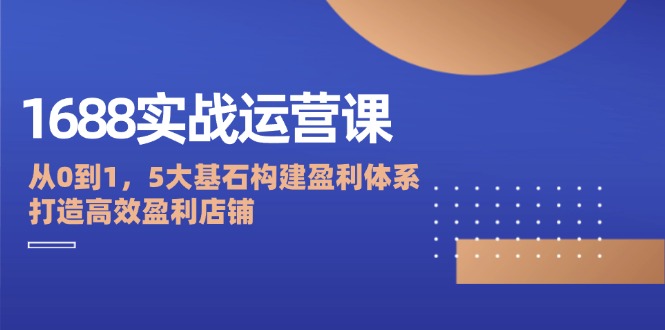 1688实战运营课：从0到1，5大基石构建盈利体系，打造高效盈利店铺-徐小晨博客