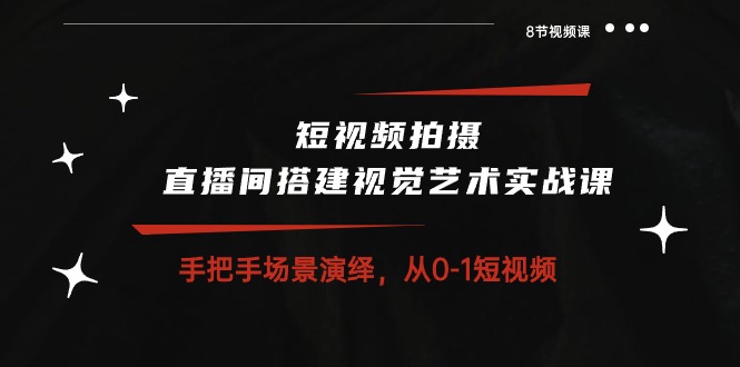 短视频拍摄+直播间搭建视觉艺术实战课：手把手场景演绎 从0-1短视频-8节课-徐小晨博客