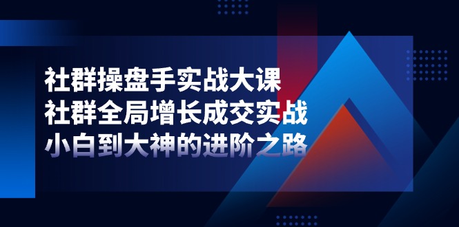 社群操盘手实战大课：社群全局增长成交实战，小白到大神的进阶之路-徐小晨博客