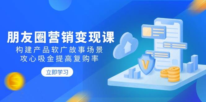 朋友圈营销变现课：构建产品软广故事场景，攻心吸金提高复购率-徐小晨博客