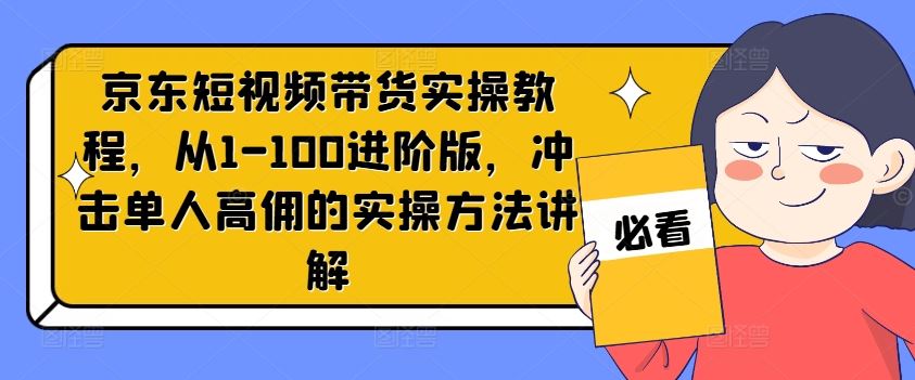 京东短视频带货实操教程，从1-100进阶版，冲击单人高佣的实操方法讲解-徐小晨博客
