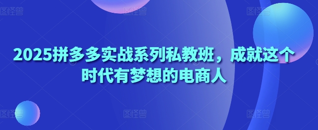 2025拼多多实战系列私教班，成就这个时代有梦想的电商人-徐小晨博客