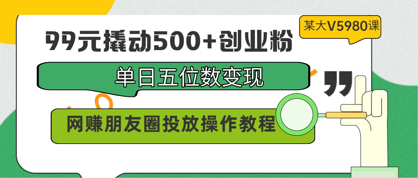 99元撬动500+创业粉，单日五位数变现，网赚朋友圈投放操作教程价值5980！-徐小晨博客