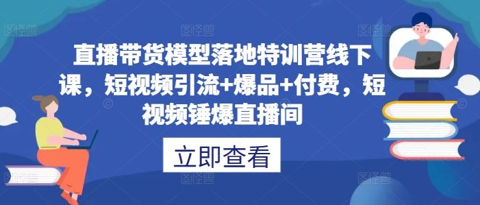 直播带货模型落地特训营线下课，短视频引流+爆品+付费，短视频锤爆直播间-徐小晨博客
