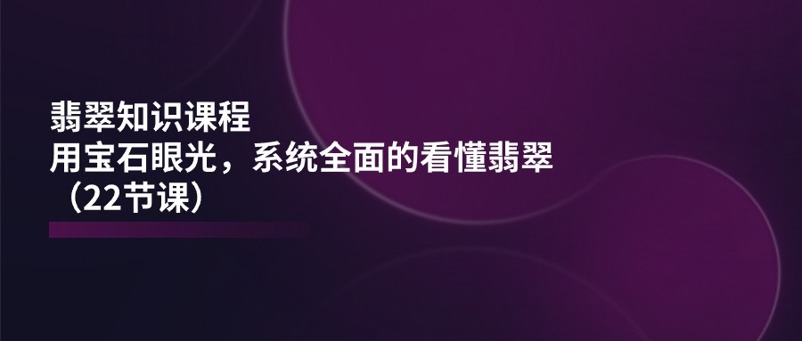 翡翠知识课程，用宝石眼光，系统全面的看懂翡翠（22节课）-徐小晨博客
