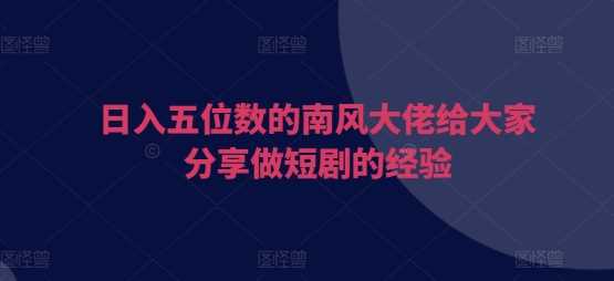 日入五位数的南风大佬给大家分享做短剧的经验-徐小晨博客