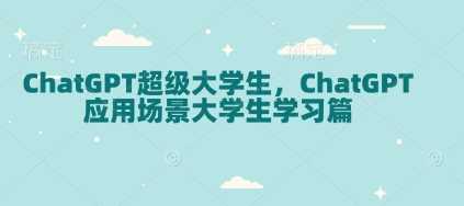 ChatGPT超级大学生，ChatGPT 应用场景大学生学习篇-徐小晨博客