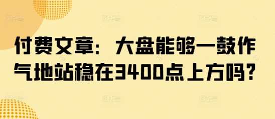 付费文章：大盘能够一鼓作气地站稳在3400点上方吗?-徐小晨博客