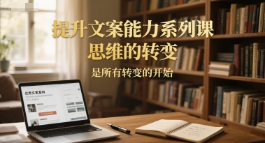 提升文案能力系列课，思维的转变，是所有转变的开始-徐小晨博客