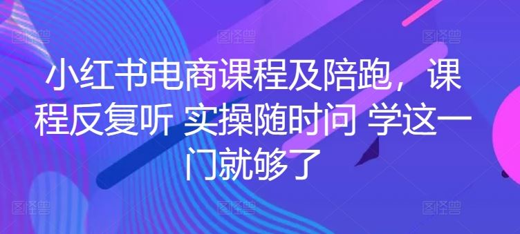 小红书电商课程及陪跑，课程反复听 实操随时问 学这一门就够了-徐小晨博客