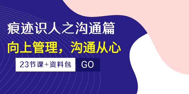 痕迹识人之沟通篇，向上管理，沟通从心（23节课+资料包）-徐小晨博客
