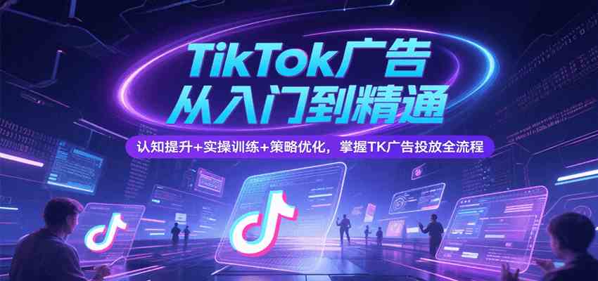 TikTok广告从入门到精通，认知提升+实操训练+策略优化，掌握TK广告投放全流程-徐小晨博客