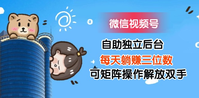 微信视频号自助独立后台每天躺赚三位数可矩阵操作解放双手-徐小晨博客