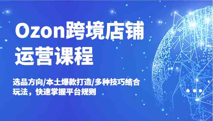 Ozon跨境店铺运营课程，选品方向/本土爆款打造/多种技巧结合玩法，快速掌握平台规则-徐小晨博客