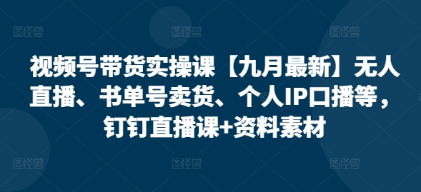 视频号带货实操课【25年7月最新】无人直播、书单号卖货、个人IP口播等，钉钉直播课+资料素材-徐小晨博客