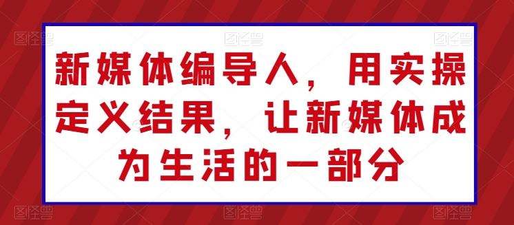 新媒体编导人，用实操定义结果，让新媒体成为生活的一部分-徐小晨博客