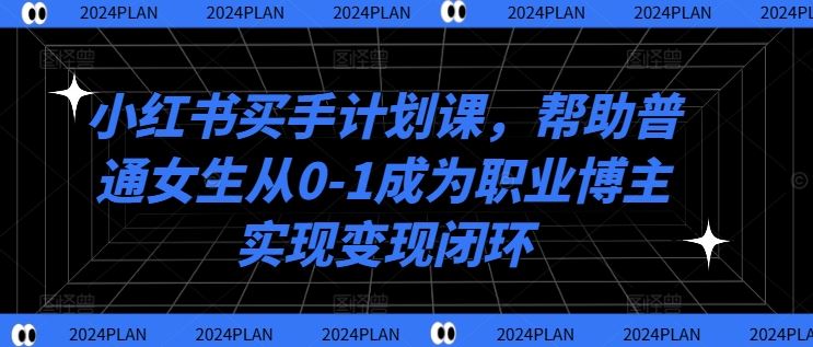 小红书买手计划课，帮助普通女生从0-1成为职业博主实现变现闭环-徐小晨博客