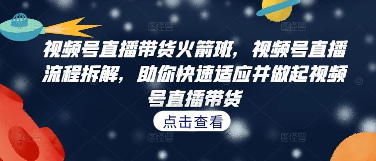视频号直播带货火箭班，视频号直播流程拆解，助你快速适应并做起视频号直播带货-徐小晨博客