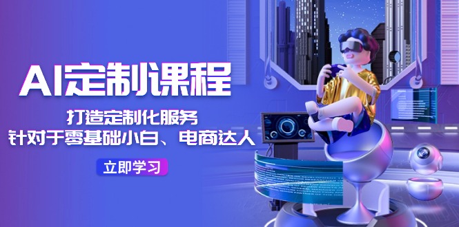 AI-定制课程，打造 定制化服务（针对于零基础小白、电商达人）36节课-徐小晨博客