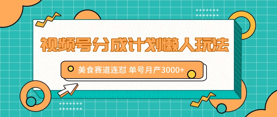 视频号分成计划懒人玩法，美食赛道连怼 单号月产3000+-徐小晨博客