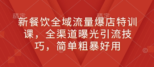 新餐饮全域流量爆店特训课，全渠道曝光引流技巧，简单粗暴好用-徐小晨博客