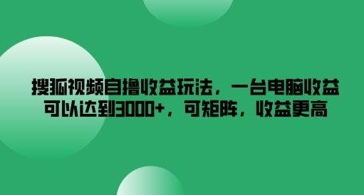 搜狐视频自撸收益玩法，一台电脑收益可以达到3k+，可矩阵，收益更高【揭秘】-徐小晨博客