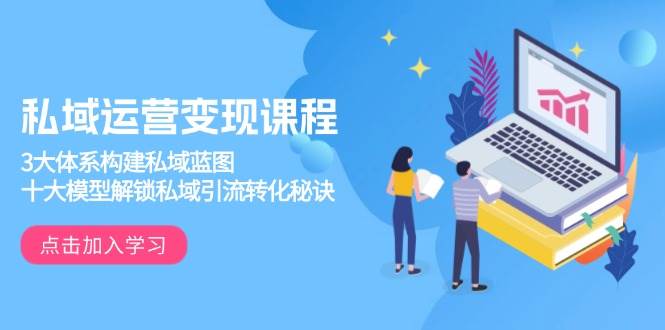 私域运营变现课程，3大体系构建私域蓝图，十大模型解锁私域引流转化秘诀-徐小晨博客