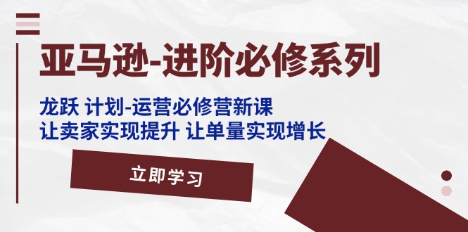 亚马逊-进阶必修系列，龙跃 计划-运营必修营新课，让卖家实现提升 让单…-徐小晨博客
