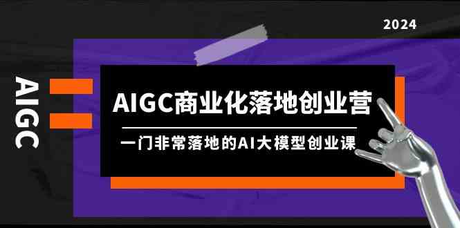 AIGC-商业化落地创业营，一门非常落地的AI大模型创业课（8节课+资料）-徐小晨博客