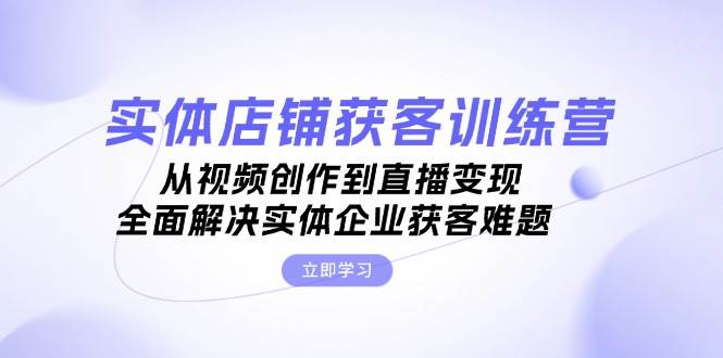 实体店铺获客特训营：从视频创作到直播变现，全面解决实体企业获客难题-徐小晨博客