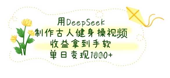 用DeepSeek制作古人健身操视频，收益拿到手软，单日变现数张-徐小晨博客