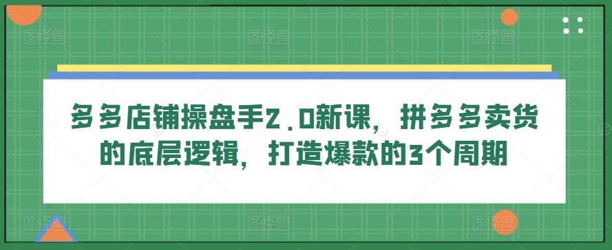 多多店铺操盘手2.0新课，拼多多卖货的底层逻辑，打造爆款的3个周期-徐小晨博客