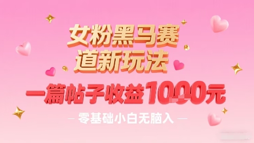 女粉黑马赛道新玩法，一篇帖子收益1k，零基础小白无脑入非常适合-徐小晨博客
