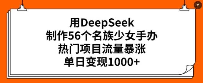 用DeepSeek制作56个名族少女手办，热门项目流量暴涨，单日变现多张-徐小晨博客